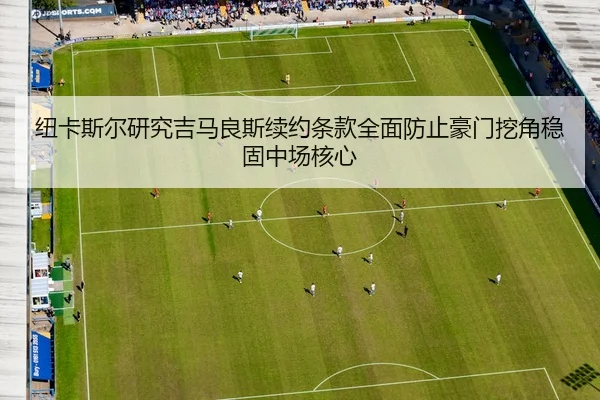 纽卡斯尔研究吉马良斯续约条款全面防止豪门挖角稳固中场核心