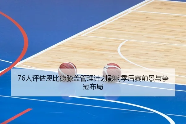 76人评估恩比德膝盖管理计划影响季后赛前景与争冠布局