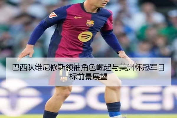 巴西队维尼修斯领袖角色崛起与美洲杯冠军目标前景展望