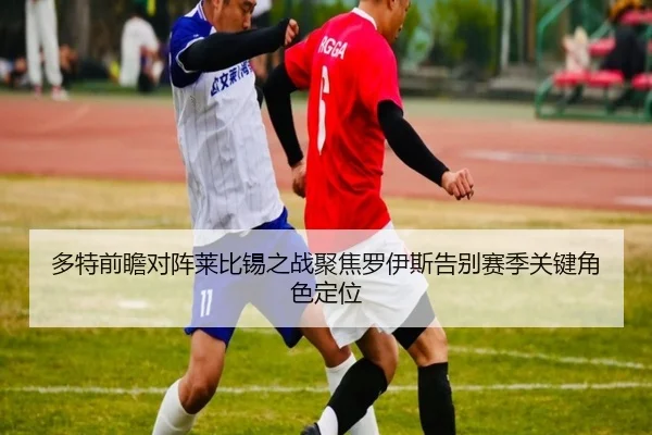 多特前瞻对阵莱比锡之战聚焦罗伊斯告别赛季关键角色定位