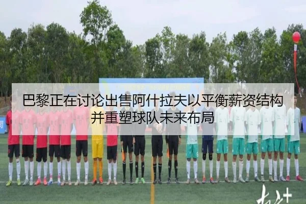 巴黎正在讨论出售阿什拉夫以平衡薪资结构并重塑球队未来布局